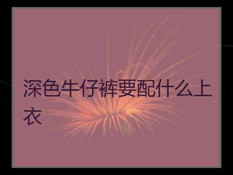 深色牛仔裤要配什么上衣