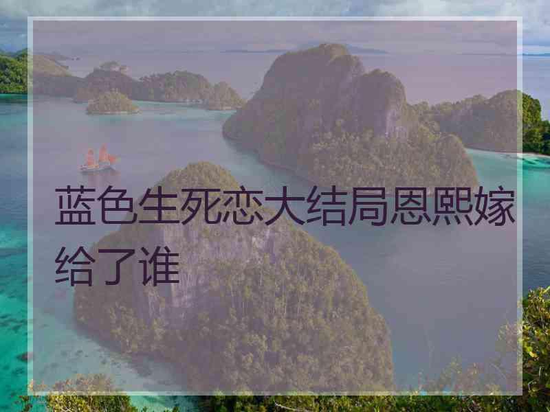 蓝色生死恋大结局恩熙嫁给了谁