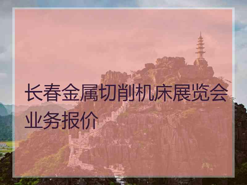 长春金属切削机床展览会业务报价