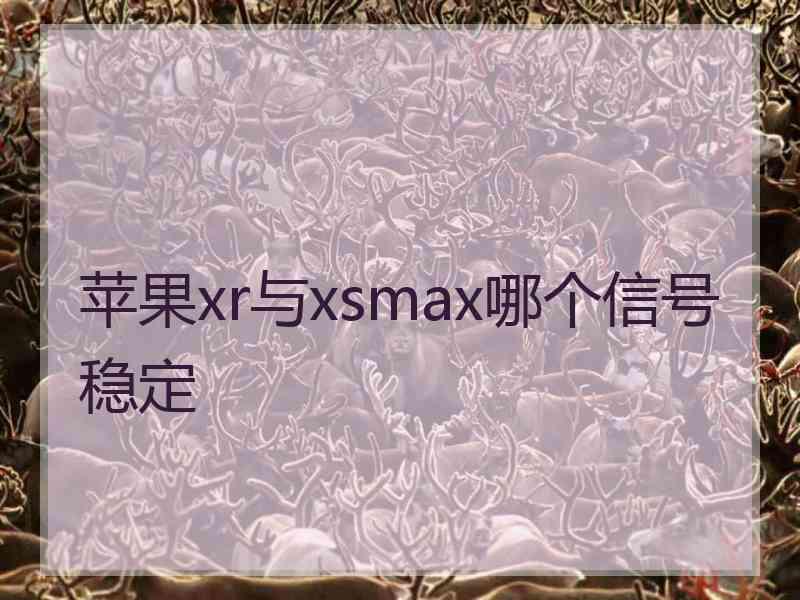 苹果xr与xsmax哪个信号稳定