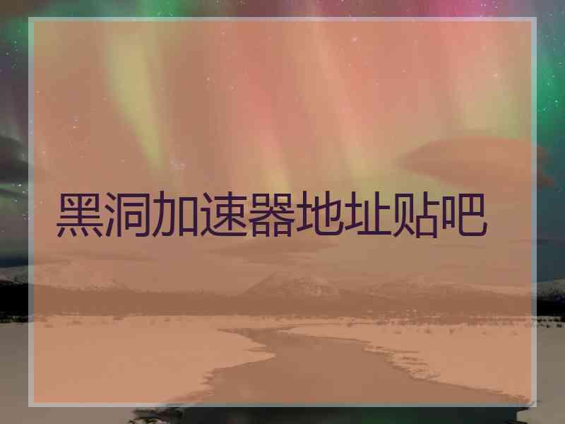 黑洞加速器地址贴吧