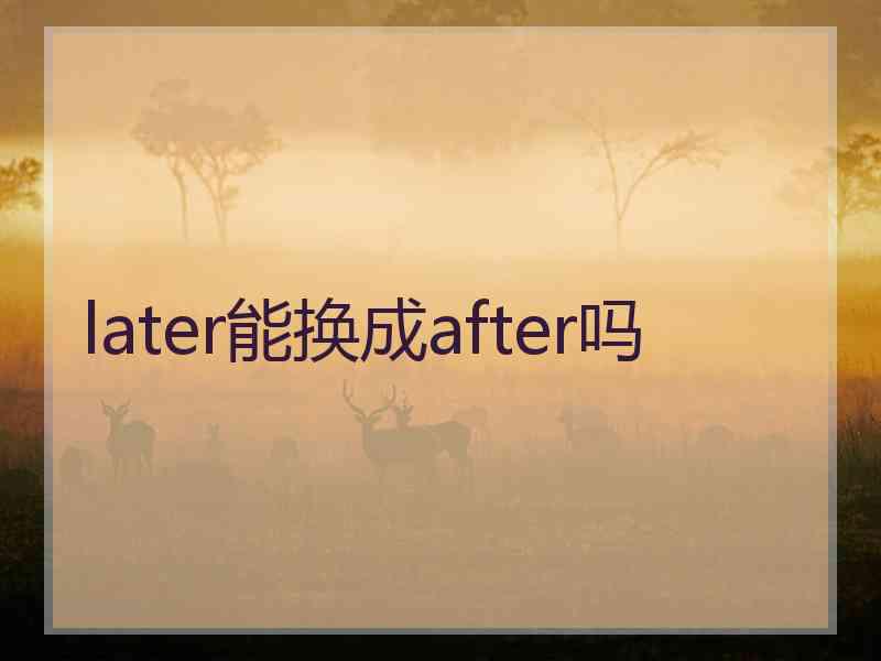 later能换成after吗
