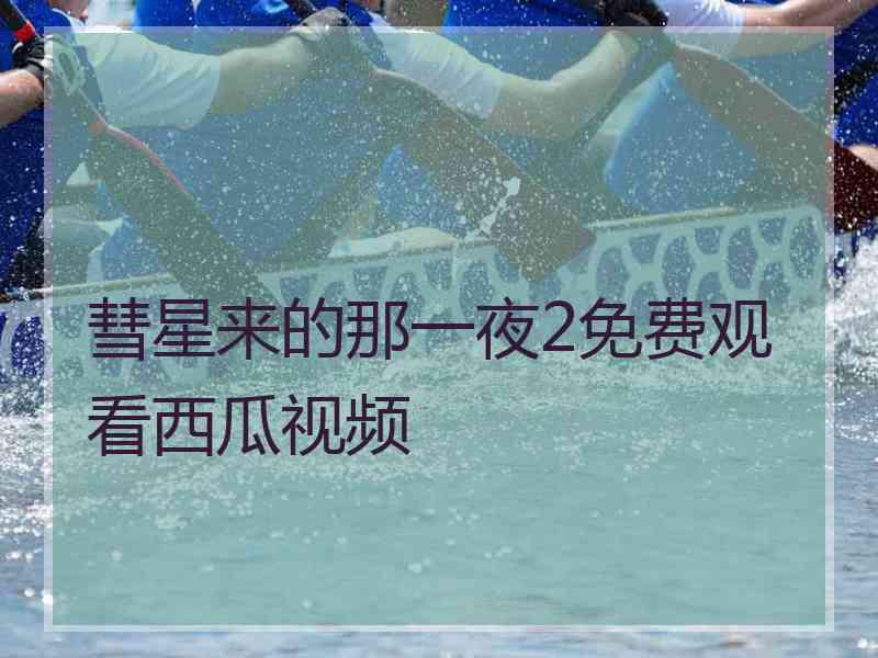 彗星来的那一夜2免费观看西瓜视频