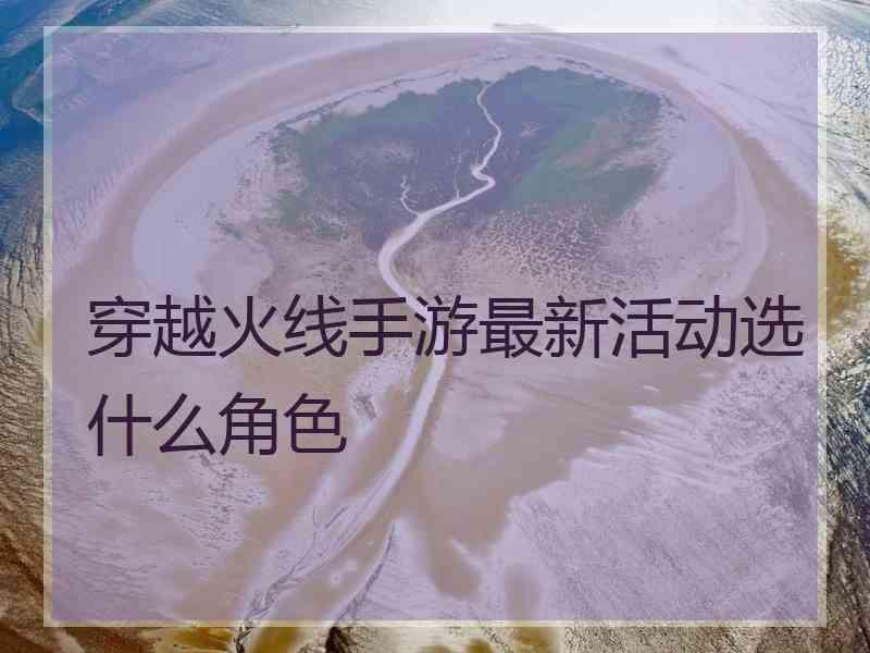 穿越火线手游最新活动选什么角色