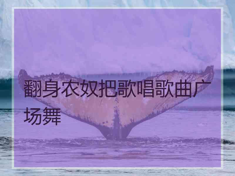 翻身农奴把歌唱歌曲广场舞