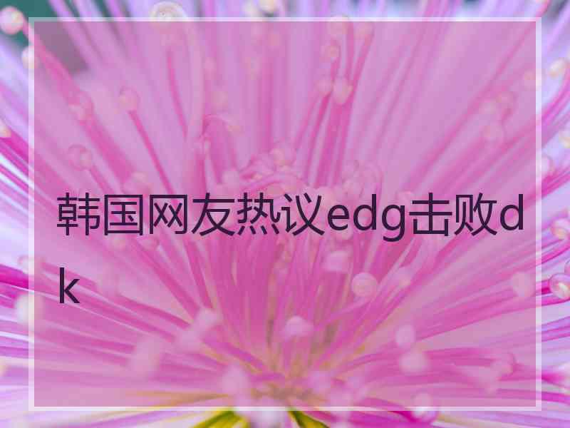 韩国网友热议edg击败dk