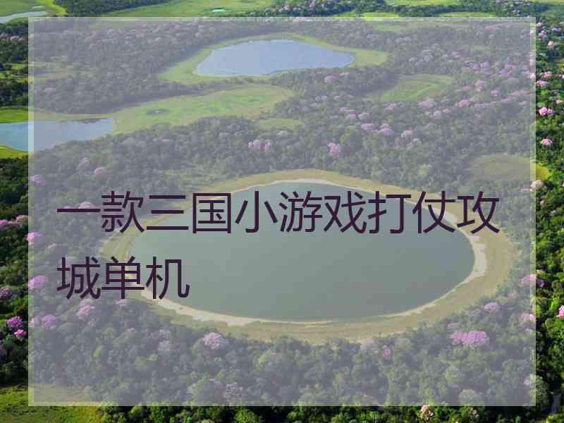 一款三国小游戏打仗攻城单机