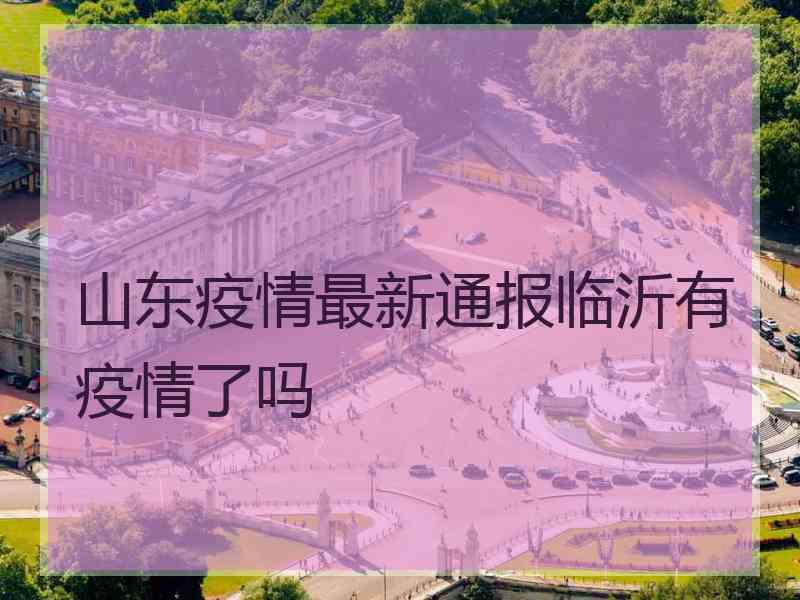 山东疫情最新通报临沂有疫情了吗