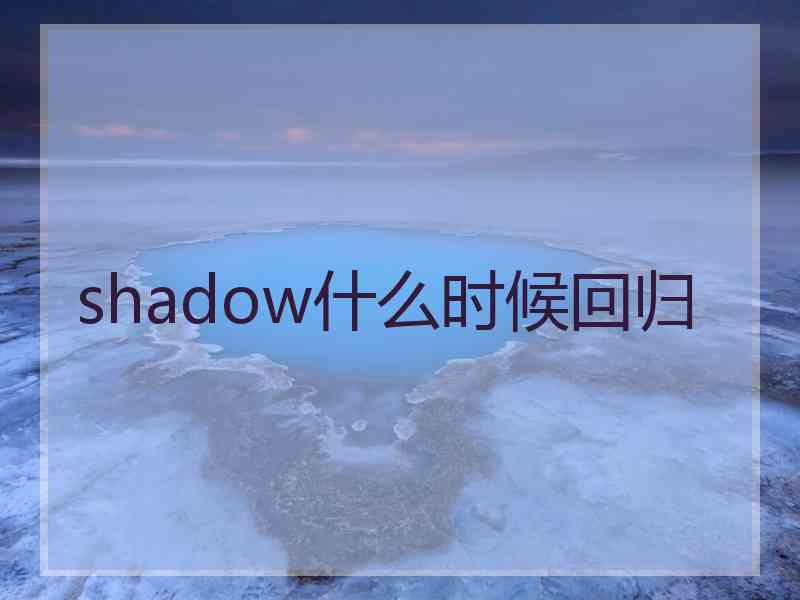 shadow什么时候回归