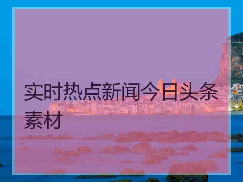 实时热点新闻今日头条素材