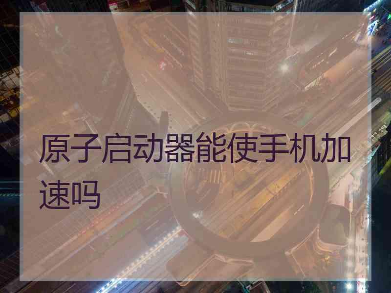 原子启动器能使手机加速吗