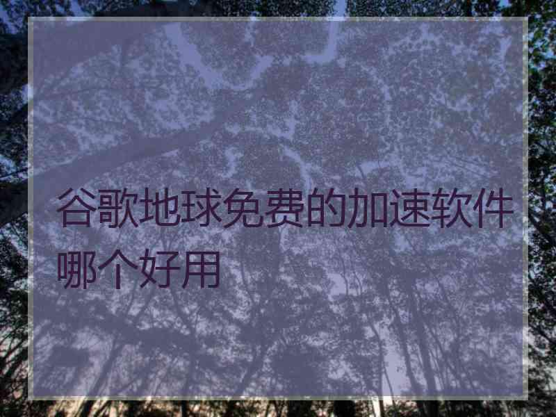 谷歌地球免费的加速软件哪个好用
