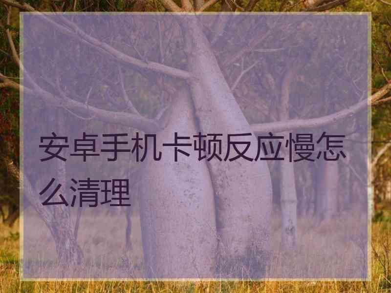 安卓手机卡顿反应慢怎么清理
