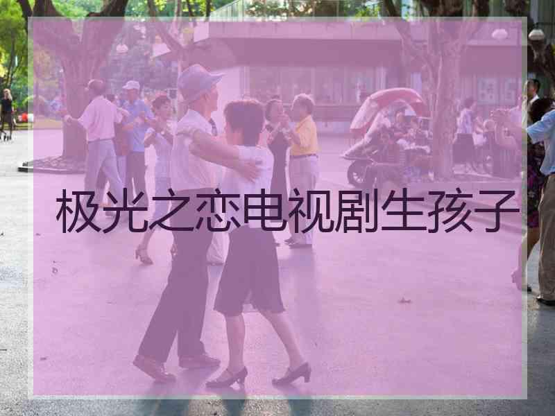 极光之恋电视剧生孩子