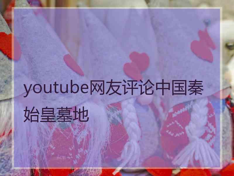 youtube网友评论中国秦始皇墓地