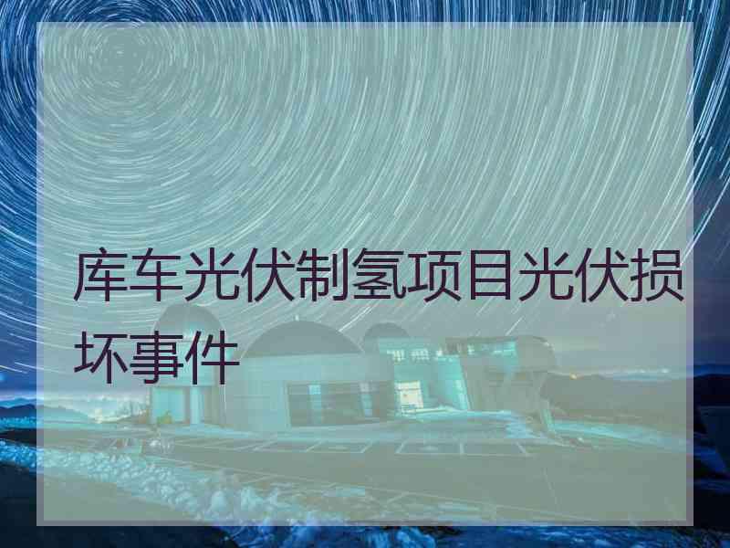 库车光伏制氢项目光伏损坏事件
