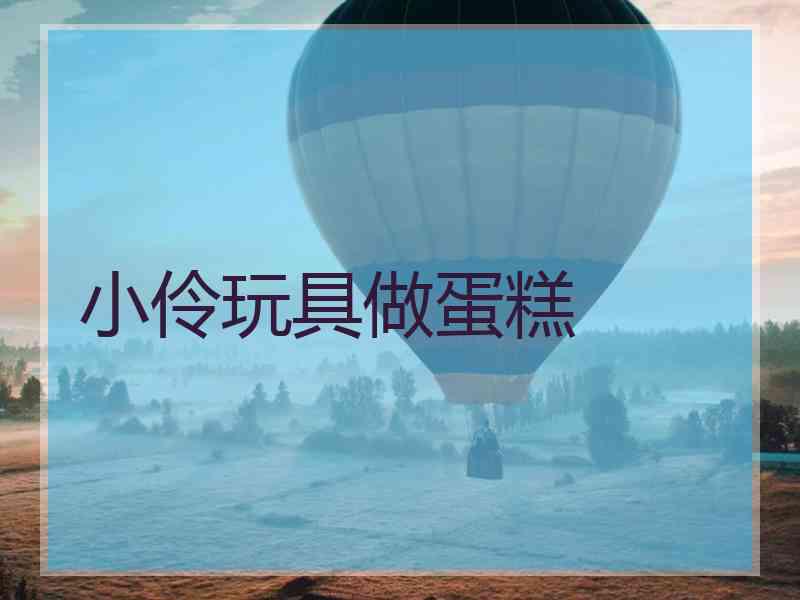小伶玩具做蛋糕