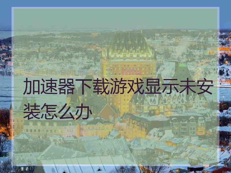 加速器下载游戏显示未安装怎么办