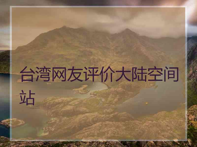 台湾网友评价大陆空间站
